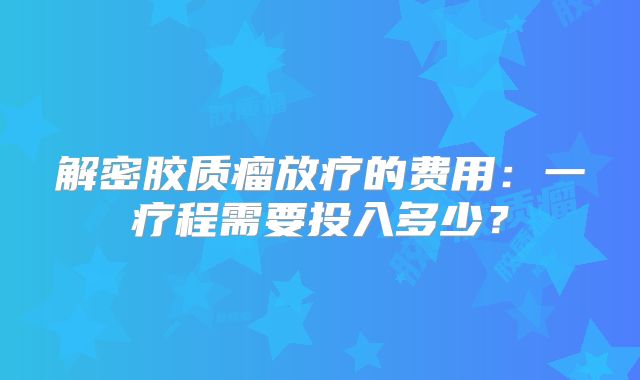 解密胶质瘤放疗的费用：一疗程需要投入多少？