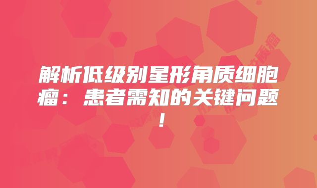 解析低级别星形角质细胞瘤：患者需知的关键问题！