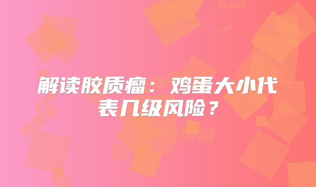 解读胶质瘤：鸡蛋大小代表几级风险？