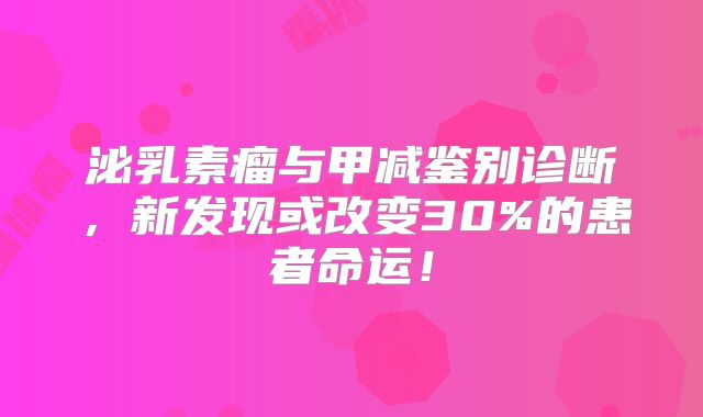 泌乳素瘤与甲减鉴别诊断，新发现或改变30%的患者命运！