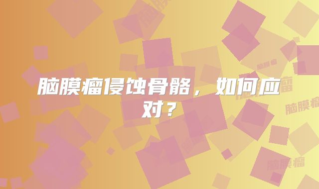 脑膜瘤侵蚀骨骼，如何应对？