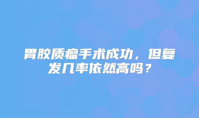 胃胶质瘤手术成功，但复发几率依然高吗？