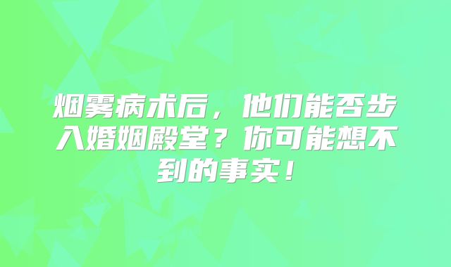 烟雾病术后，他们能否步入婚姻殿堂？你可能想不到的事实！
