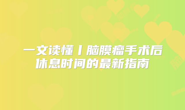 一文读懂丨脑膜瘤手术后休息时间的最新指南