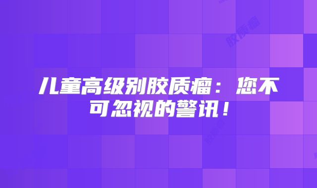 儿童高级别胶质瘤：您不可忽视的警讯！