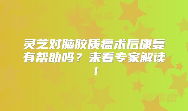 灵芝对脑胶质瘤术后康复有帮助吗？来看专家解读！