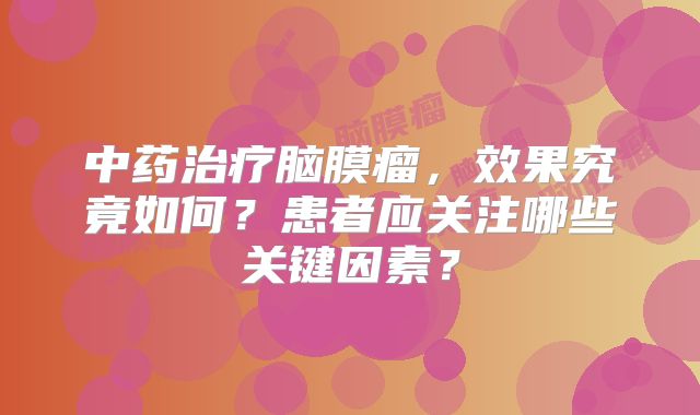 中药治疗脑膜瘤，效果究竟如何？患者应关注哪些关键因素？