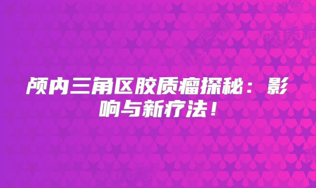 颅内三角区胶质瘤探秘：影响与新疗法！