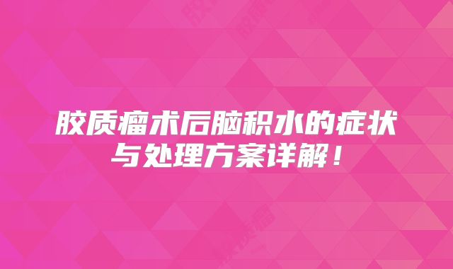 胶质瘤术后脑积水的症状与处理方案详解！