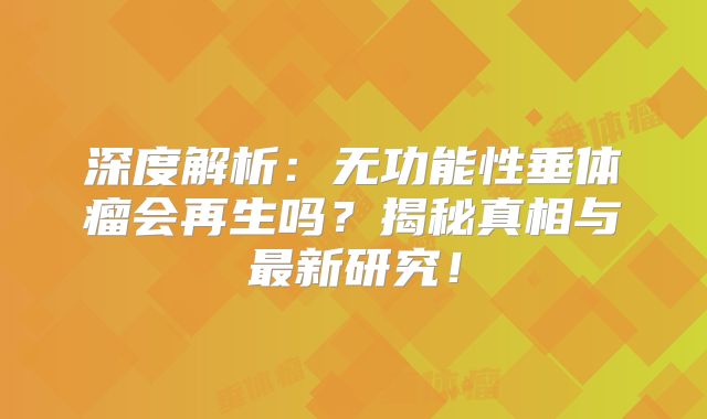 深度解析：无功能性垂体瘤会再生吗？揭秘真相与最新研究！