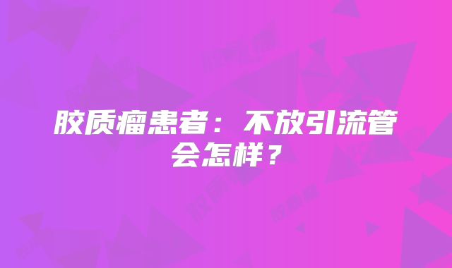 胶质瘤患者：不放引流管会怎样？