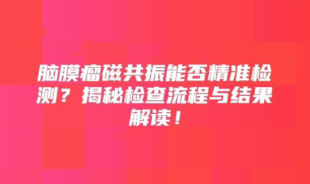 脑膜瘤磁共振能否精准检测？揭秘检查流程与结果解读！