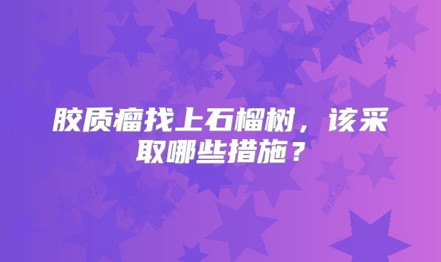 胶质瘤找上石榴树，该采取哪些措施？