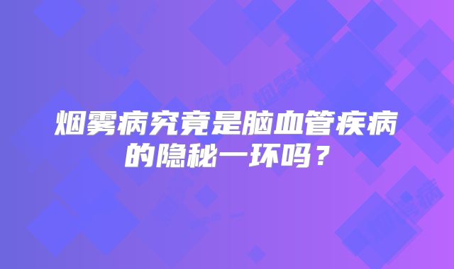 烟雾病究竟是脑血管疾病的隐秘一环吗？