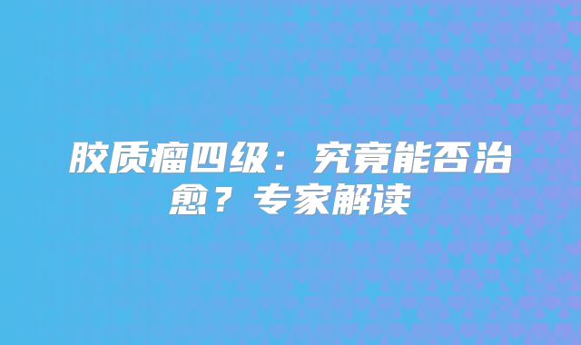胶质瘤四级：究竟能否治愈？专家解读