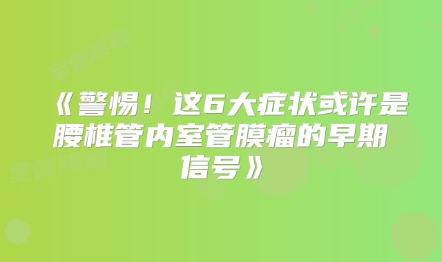 《警惕！这6大症状或许是腰椎管内室管膜瘤的早期信号》