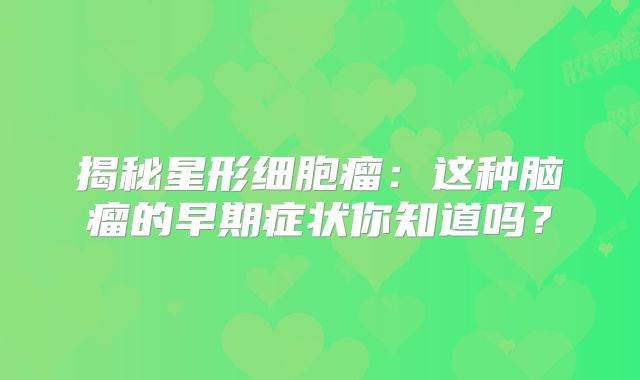 揭秘星形细胞瘤：这种脑瘤的早期症状你知道吗？