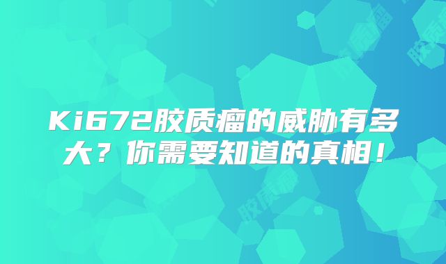 Ki672胶质瘤的威胁有多大？你需要知道的真相！