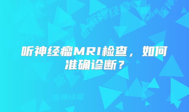 听神经瘤MRI检查，如何准确诊断？