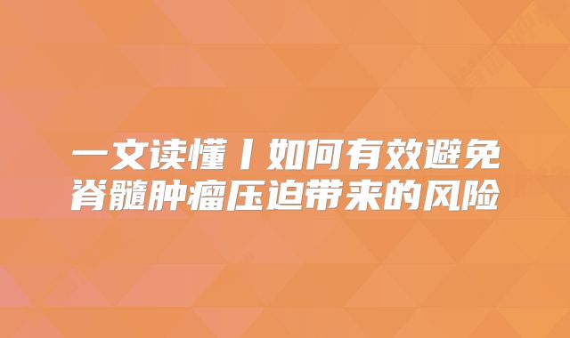 一文读懂丨如何有效避免脊髓肿瘤压迫带来的风险