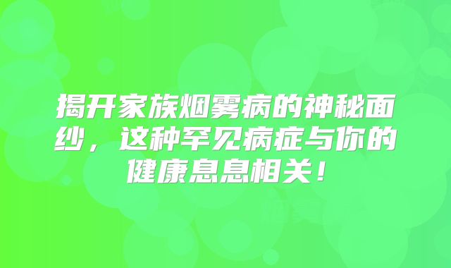 揭开家族烟雾病的神秘面纱，这种罕见病症与你的健康息息相关！