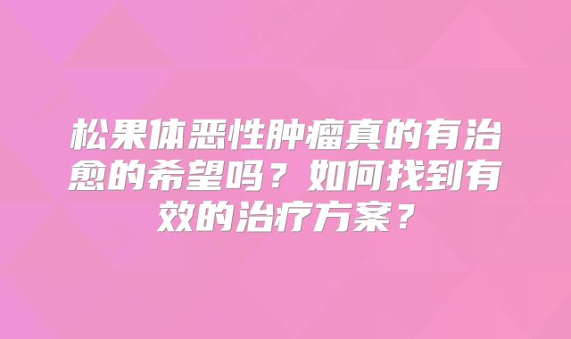 松果体恶性肿瘤真的有治愈的希望吗？如何找到有效的治疗方案？