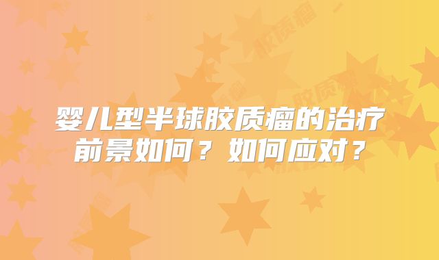 婴儿型半球胶质瘤的治疗前景如何？如何应对？