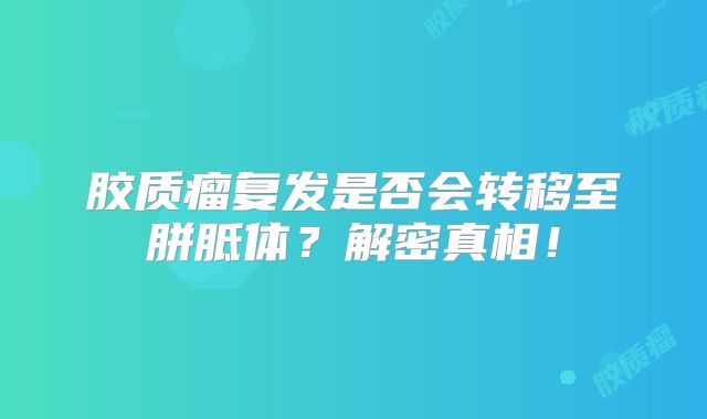 胶质瘤复发是否会转移至胼胝体？解密真相！