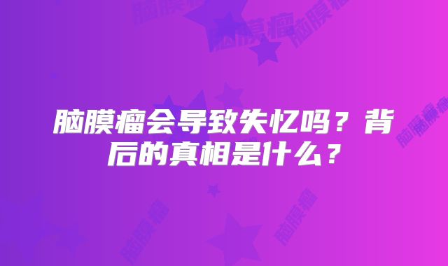 脑膜瘤会导致失忆吗？背后的真相是什么？