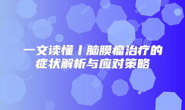 一文读懂丨脑膜瘤治疗的症状解析与应对策略