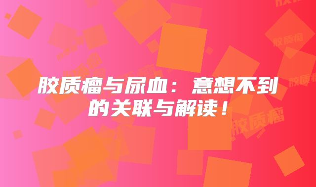 胶质瘤与尿血：意想不到的关联与解读！