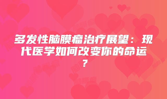 多发性脑膜瘤治疗展望：现代医学如何改变你的命运？