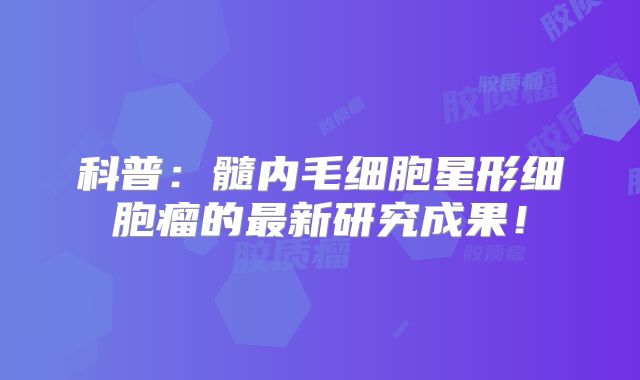 科普：髓内毛细胞星形细胞瘤的最新研究成果！