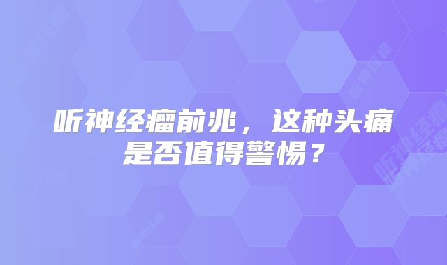 听神经瘤前兆，这种头痛是否值得警惕？