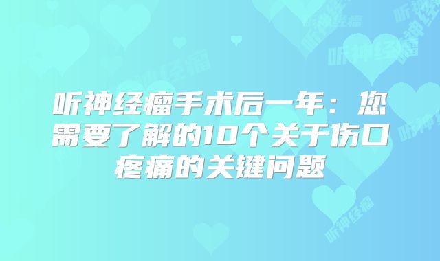 听神经瘤手术后一年：您需要了解的10个关于伤口疼痛的关键问题