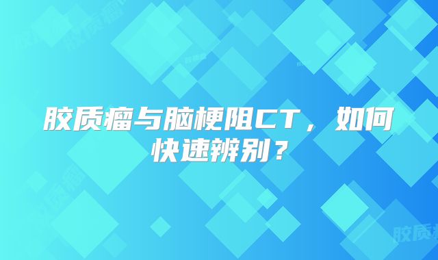 胶质瘤与脑梗阻CT，如何快速辨别？