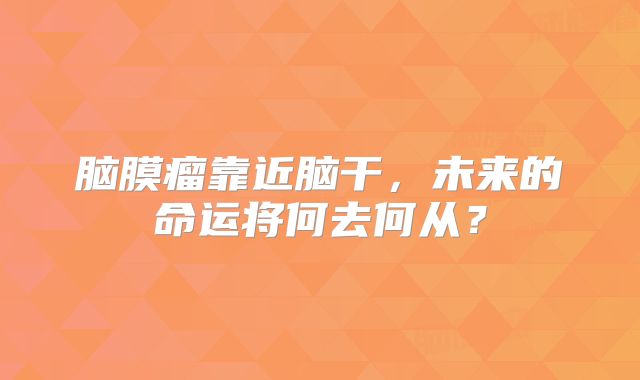脑膜瘤靠近脑干，未来的命运将何去何从？