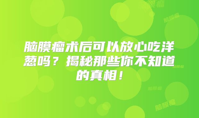 脑膜瘤术后可以放心吃洋葱吗？揭秘那些你不知道的真相！