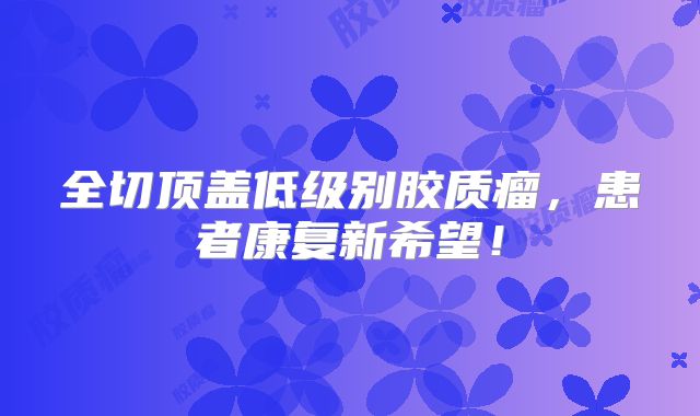 全切顶盖低级别胶质瘤，患者康复新希望！