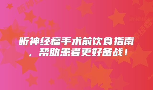 听神经瘤手术前饮食指南，帮助患者更好备战！