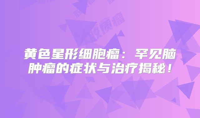 黄色星形细胞瘤：罕见脑肿瘤的症状与治疗揭秘！