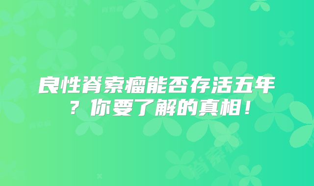 良性脊索瘤能否存活五年？你要了解的真相！