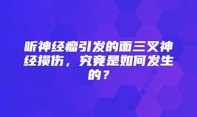 听神经瘤引发的面三叉神经损伤，究竟是如何发生的？