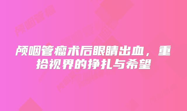颅咽管瘤术后眼睛出血，重拾视界的挣扎与希望