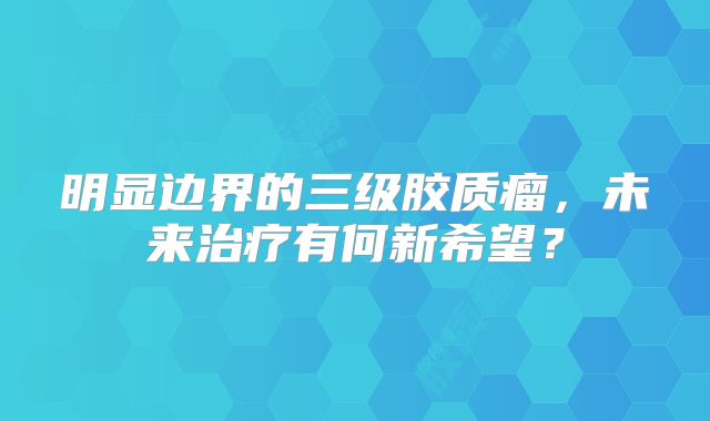 明显边界的三级胶质瘤，未来治疗有何新希望？