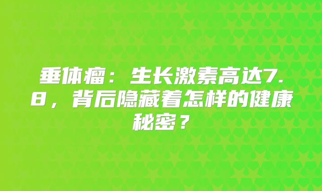 垂体瘤：生长激素高达7.8，背后隐藏着怎样的健康秘密？
