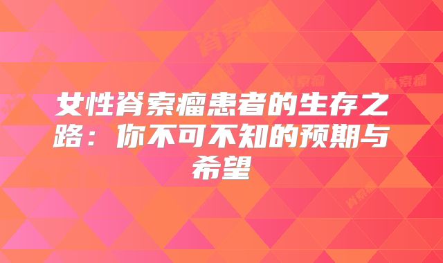 女性脊索瘤患者的生存之路：你不可不知的预期与希望