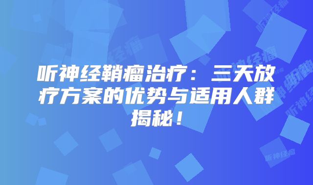 听神经鞘瘤治疗：三天放疗方案的优势与适用人群揭秘！