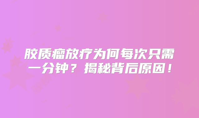 胶质瘤放疗为何每次只需一分钟？揭秘背后原因！