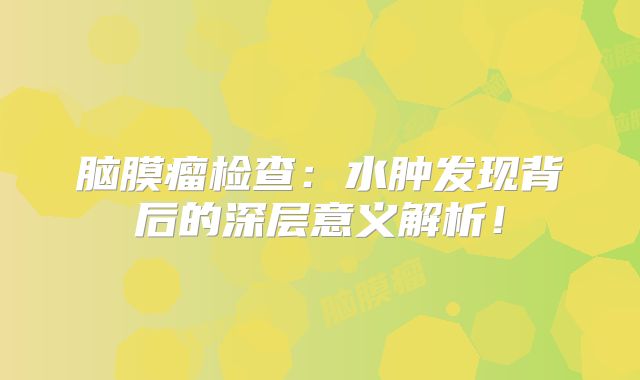 脑膜瘤检查：水肿发现背后的深层意义解析！